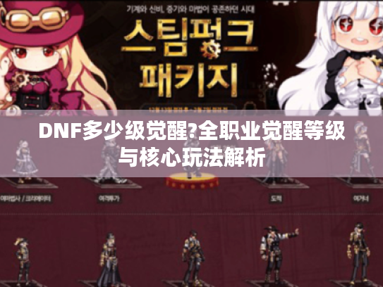 DNF多少级觉醒?全职业觉醒等级与核心玩法解析 DNF多少级觉醒?全职业觉醒等级与核心玩法解析