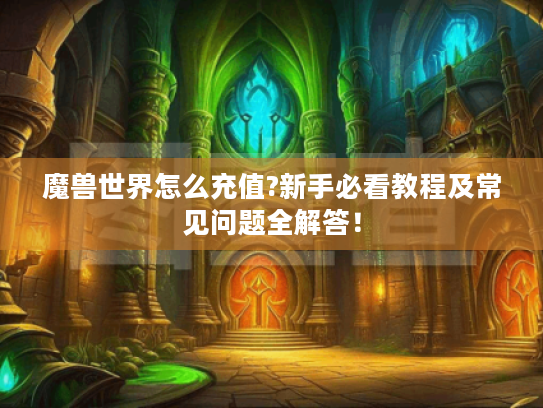 魔兽世界怎么充值?新手必看教程及常见问题全解答! 魔兽世界怎么充值?新手必看教程及常见问题全解答!