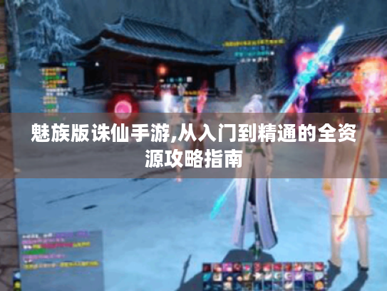 魅族版诛仙手游,从入门到精通的全资源攻略指南 魅族版诛仙手游,从入门到精通的全资源攻略指南
