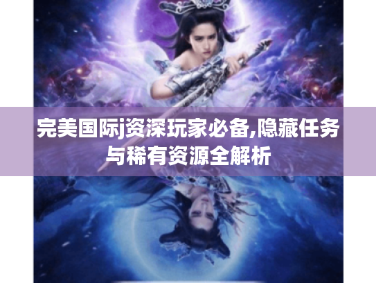 完美国际j资深玩家必备,隐藏任务与稀有资源全解析 完美国际j资深玩家必备,隐藏任务与稀有资源全解析
