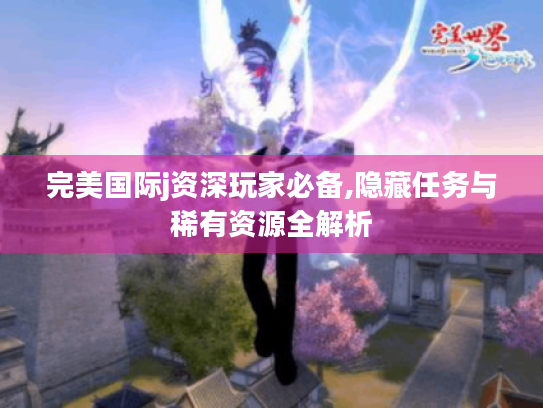 完美国际j资深玩家必备,隐藏任务与稀有资源全解析 完美国际j资深玩家必备,隐藏任务与稀有资源全解析