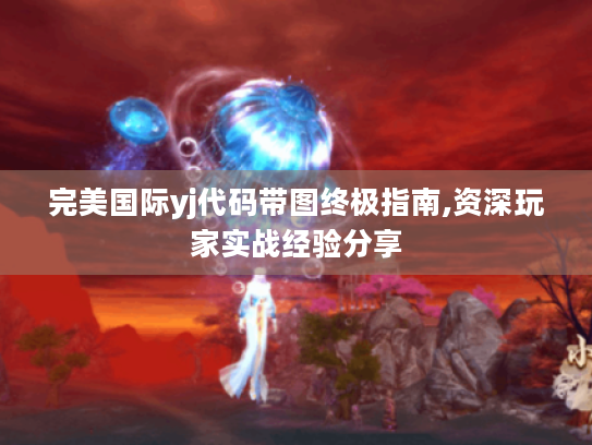 完美国际yj代码带图终极指南,资深玩家实战经验分享 完美国际yj代码带图终极指南,资深玩家实战经验分享