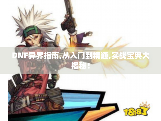 DNF异界指南,从入门到精通,实战宝典大揭秘! DNF异界指南,从入门到精通,实战宝典大揭秘!