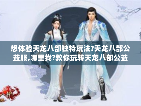 想体验天龙八部独特玩法?天龙八部公益服,哪里找?教你玩转天龙八部公益服 想体验天龙八部独特玩法?天龙八部公益服,哪里找?教你玩转天龙八部公益服