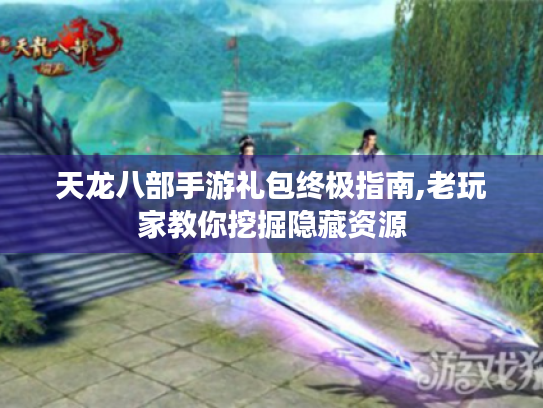 天龙八部手游礼包终极指南,老玩家教你挖掘隐藏资源 天龙八部手游礼包终极指南,老玩家教你挖掘隐藏资源