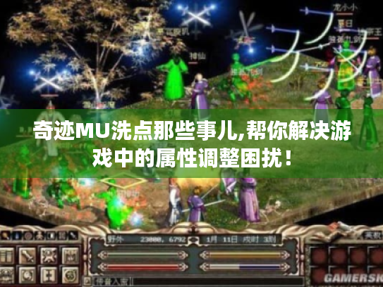 奇迹MU洗点那些事儿,帮你解决游戏中的属性调整困扰! 奇迹MU洗点那些事儿,帮你解决游戏中的属性调整困扰!