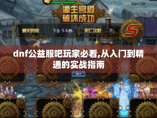 dnf公益服吧玩家必看,从入门到精通的实战指南 dnf公益服吧玩家必看,从入门到精通的实战指南