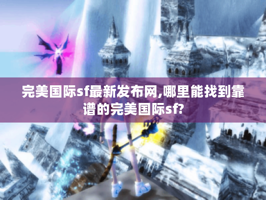 完美国际sf最新发布网,哪里能找到靠谱的完美国际sf? 完美国际sf最新发布网,哪里能找到靠谱的完美国际sf?