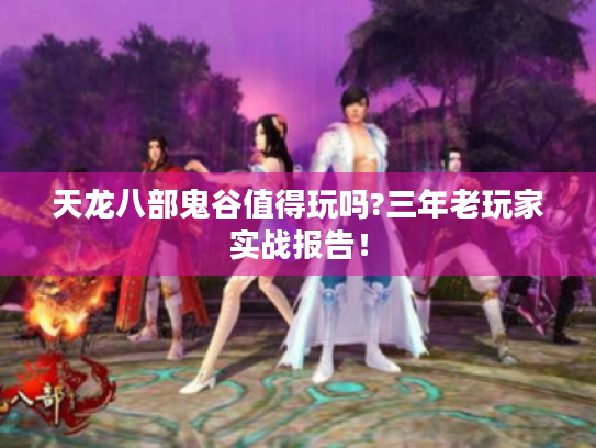 天龙八部鬼谷值得玩吗?三年老玩家实战报告! 天龙八部鬼谷值得玩吗?三年老玩家实战报告!