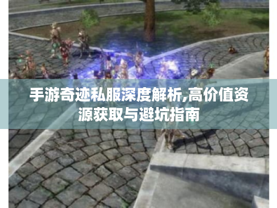 手游奇迹私服深度解析,高价值资源获取与避坑指南 手游奇迹私服深度解析,高价值资源获取与避坑指南