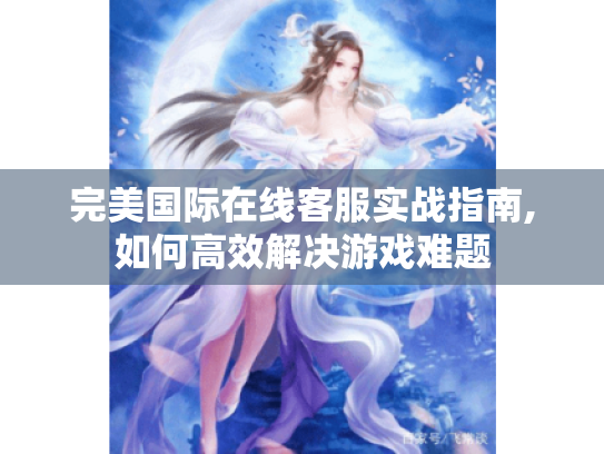 完美国际在线客服实战指南,如何高效解决游戏难题 完美国际在线客服实战指南,如何高效解决游戏难题