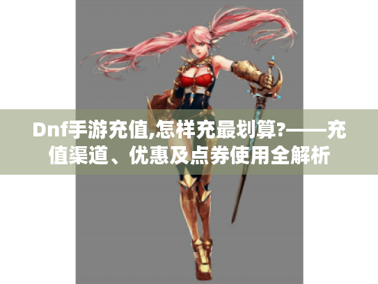 Dnf手游充值,怎样充最划算?——充值渠道、优惠及点券使用全解析 Dnf手游充值,怎样充最划算?——充值渠道、优惠及点券使用全解析