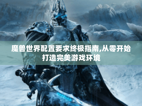 魔兽世界配置要求终极指南,从零开始打造完美游戏环境 魔兽世界配置要求终极指南,从零开始打造完美游戏环境