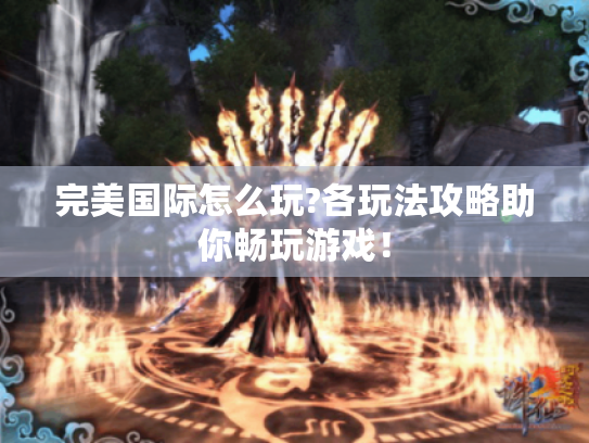 完美国际怎么玩?各玩法攻略助你畅玩游戏! 完美国际怎么玩?各玩法攻略助你畅玩游戏!