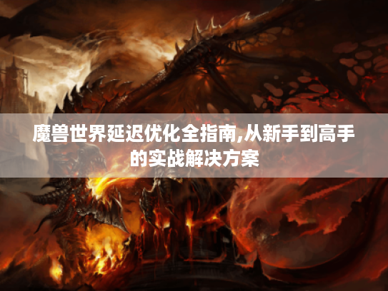 魔兽世界延迟优化全指南,从新手到高手的实战解决方案 魔兽世界延迟优化全指南,从新手到高手的实战解决方案
