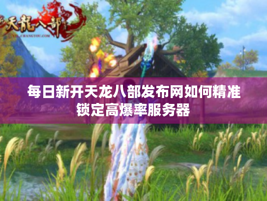每日新开天龙八部发布网如何精准锁定高爆率服务器 每日新开天龙八部发布网如何精准锁定高爆率服务器