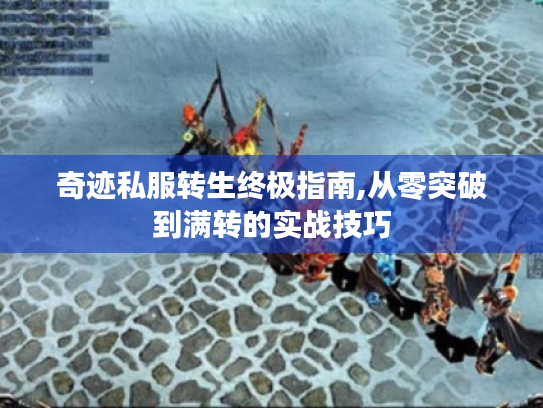 奇迹私服转生终极指南,从零突破到满转的实战技巧 奇迹私服转生终极指南,从零突破到满转的实战技巧