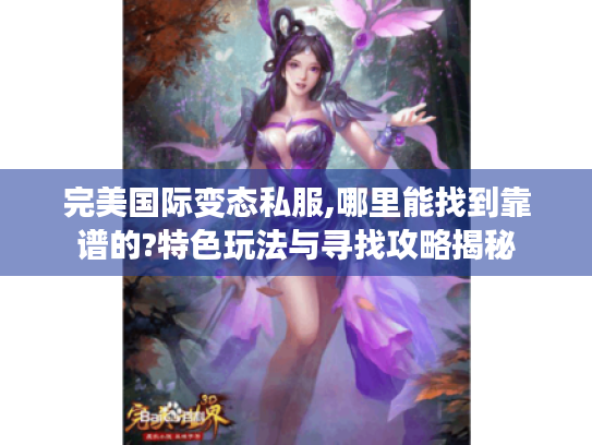 完美国际变态私服,哪里能找到靠谱的?特色玩法与寻找攻略揭秘 完美国际变态私服,哪里能找到靠谱的?特色玩法与寻找攻略揭秘