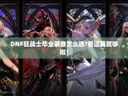 DNF狂战士毕业装备怎么选?看这篇就够啦! DNF狂战士毕业装备怎么选?看这篇就够啦!