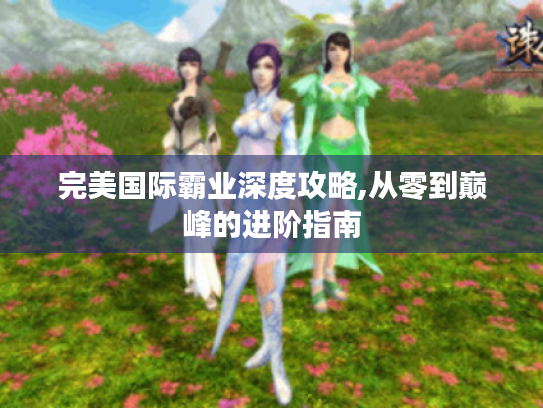 完美国际霸业深度攻略,从零到巅峰的进阶指南 完美国际霸业深度攻略,从零到巅峰的进阶指南