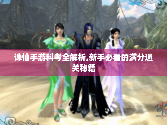 诛仙手游科考全解析,新手必看的满分通关秘籍 诛仙手游科考全解析,新手必看的满分通关秘籍