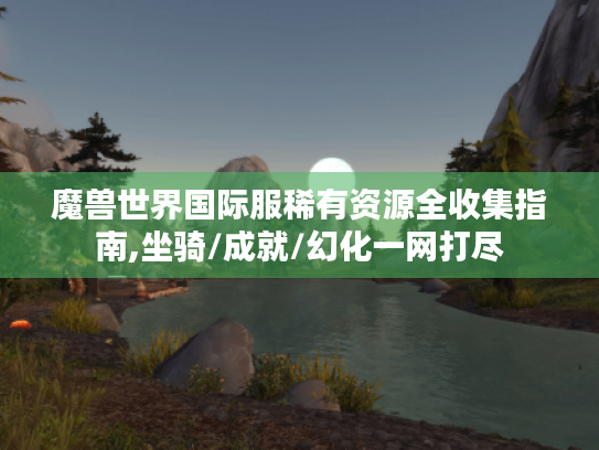 魔兽世界国际服稀有资源全收集指南,坐骑/成就/幻化一网打尽 魔兽世界国际服稀有资源全收集指南,坐骑/成就/幻化一网打尽