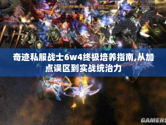 奇迹私服战士6w4终极培养指南,从加点误区到实战统治力 奇迹私服战士6w4终极培养指南,从加点误区到实战统治力