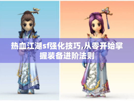 热血江湖sf强化技巧,从零开始掌握装备进阶法则 热血江湖sf强化技巧,从零开始掌握装备进阶法则