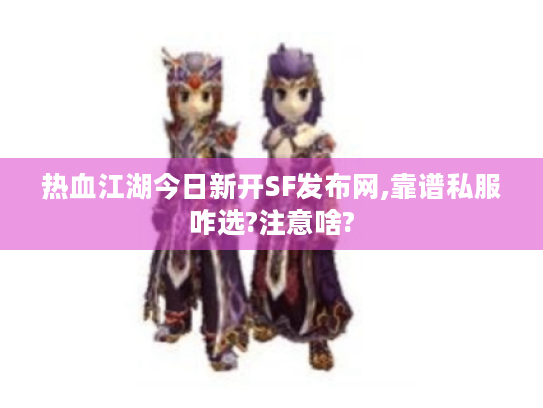 热血江湖今日新开SF发布网,靠谱私服咋选?注意啥? 热血江湖今日新开SF发布网,靠谱私服咋选?注意啥?