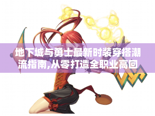 地下城与勇士最新时装穿搭潮流指南,从零打造全职业高回头率造型 地下城与勇士最新时装穿搭潮流指南,从零打造全职业高回头率造型