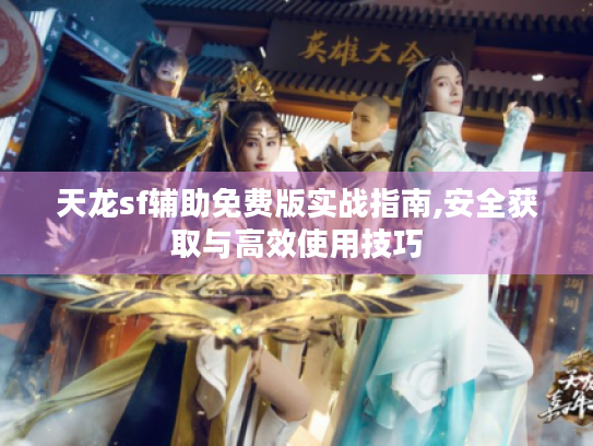 天龙sf辅助免费版实战指南,安全获取与高效使用技巧 天龙sf辅助免费版实战指南,安全获取与高效使用技巧