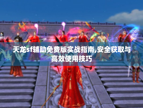 天龙sf辅助免费版实战指南,安全获取与高效使用技巧 天龙sf辅助免费版实战指南,安全获取与高效使用技巧