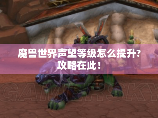 魔兽世界声望等级怎么提升?攻略在此! 魔兽世界声望等级怎么提升?攻略在此!