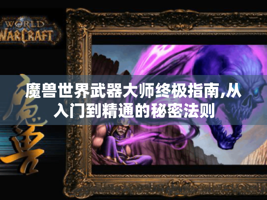 魔兽世界武器大师终极指南,从入门到精通的秘密法则 魔兽世界武器大师终极指南,从入门到精通的秘密法则