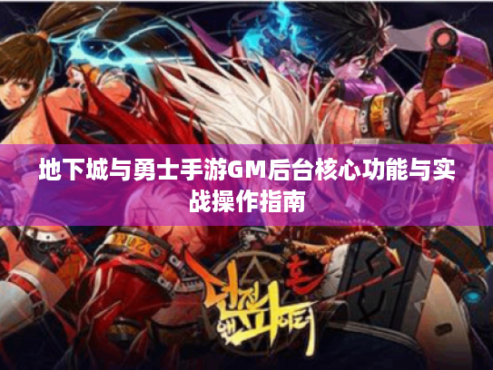 地下城与勇士手游GM后台核心功能与实战操作指南 地下城与勇士手游GM后台核心功能与实战操作指南