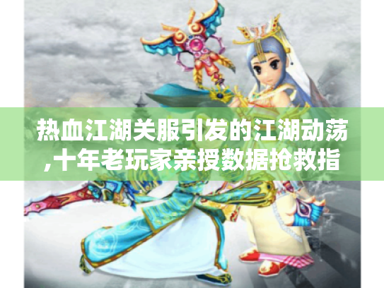 热血江湖关服引发的江湖动荡,十年老玩家亲授数据抢救指南 热血江湖关服引发的江湖动荡,十年老玩家亲授数据抢救指南