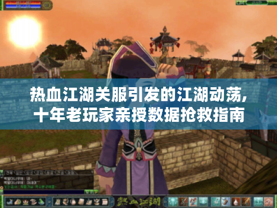 热血江湖关服引发的江湖动荡,十年老玩家亲授数据抢救指南 热血江湖关服引发的江湖动荡,十年老玩家亲授数据抢救指南
