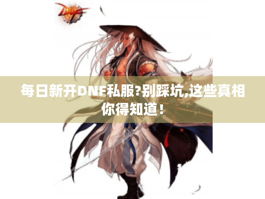 每日新开DNF私服?别踩坑,这些真相你得知道! 每日新开DNF私服?别踩坑,这些真相你得知道!