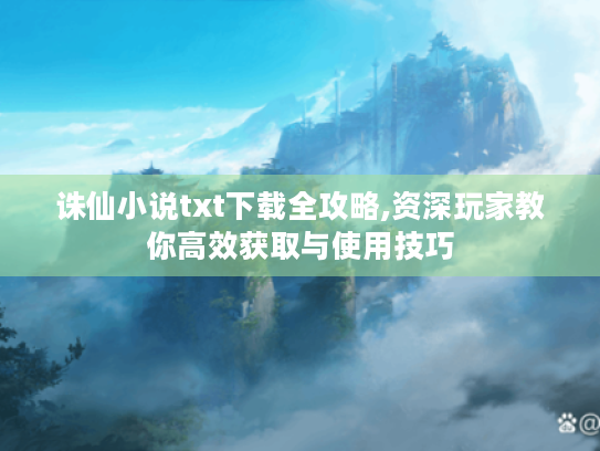 诛仙小说txt下载全攻略,资深玩家教你高效获取与使用技巧 诛仙小说txt下载全攻略,资深玩家教你高效获取与使用技巧