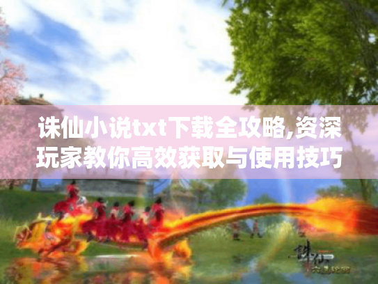 诛仙小说txt下载全攻略,资深玩家教你高效获取与使用技巧 诛仙小说txt下载全攻略,资深玩家教你高效获取与使用技巧
