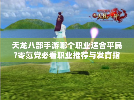 天龙八部手游哪个职业适合平民?零氪党必看职业推荐与发育指南 天龙八部手游哪个职业适合平民?零氪党必看职业推荐与发育指南
