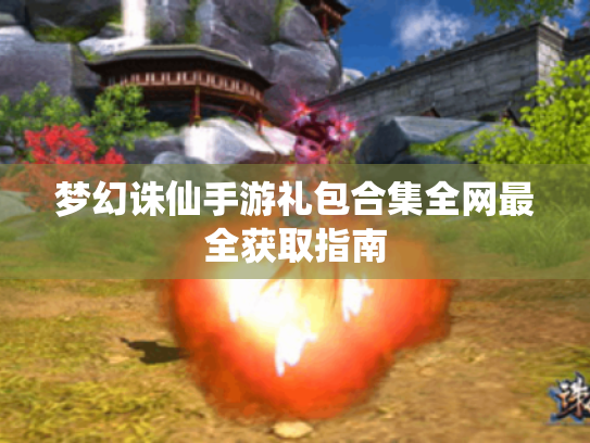 梦幻诛仙手游礼包合集全网最全获取指南