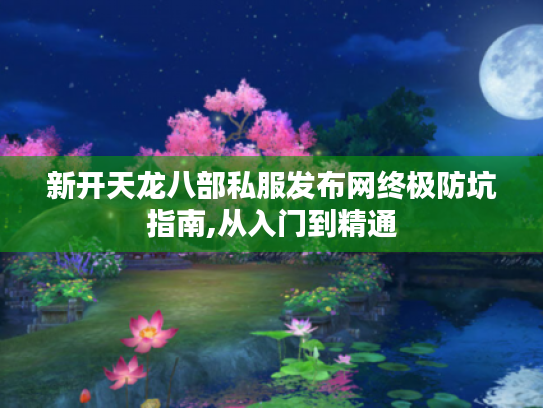 新开天龙八部私服发布网终极防坑指南,从入门到精通 新开天龙八部私服发布网终极防坑指南,从入门到精通