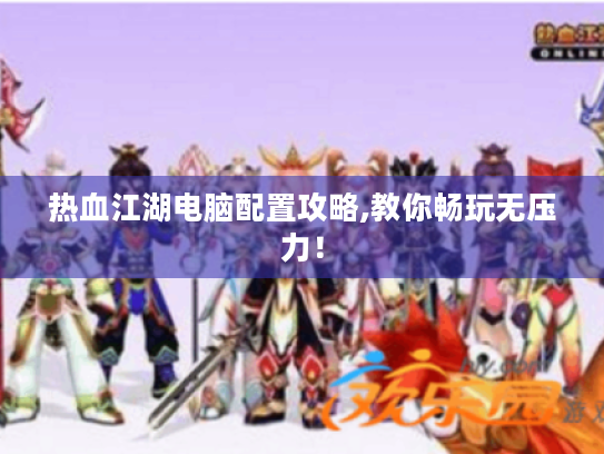 热血江湖电脑配置攻略,教你畅玩无压力! 热血江湖电脑配置攻略,教你畅玩无压力!
