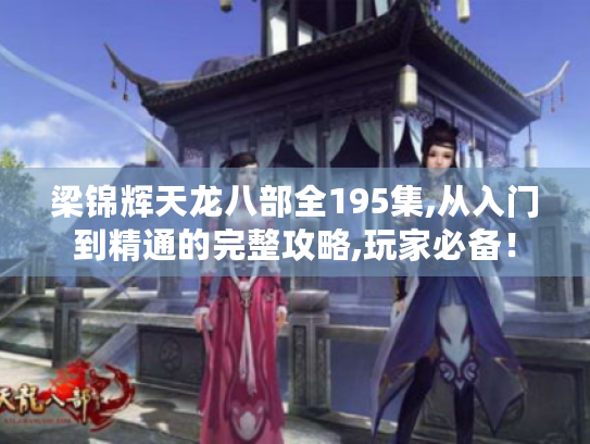 梁锦辉天龙八部全195集,从入门到精通的完整攻略,玩家必备！