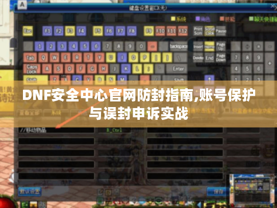 DNF安全中心官网防封指南,账号保护与误封申诉实战 DNF安全中心官网防封指南,账号保护与误封申诉实战