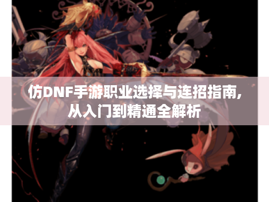 仿DNF手游职业选择与连招指南,从入门到精通全解析 仿DNF手游职业选择与连招指南,从入门到精通全解析