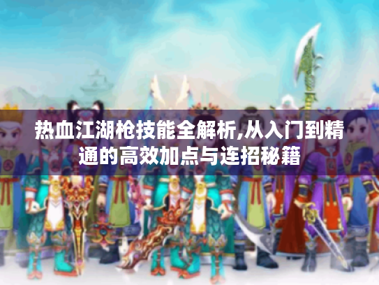 热血江湖枪技能全解析,从入门到精通的高效加点与连招秘籍 热血江湖枪技能全解析,从入门到精通的高效加点与连招秘籍