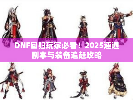 DNF回归玩家必看!2025速通副本与装备追赶攻略 DNF回归玩家必看!2025速通副本与装备追赶攻略