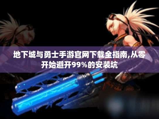 地下城与勇士手游官网下载全指南,从零开始避开99%的安装坑 地下城与勇士手游官网下载全指南,从零开始避开99%的安装坑